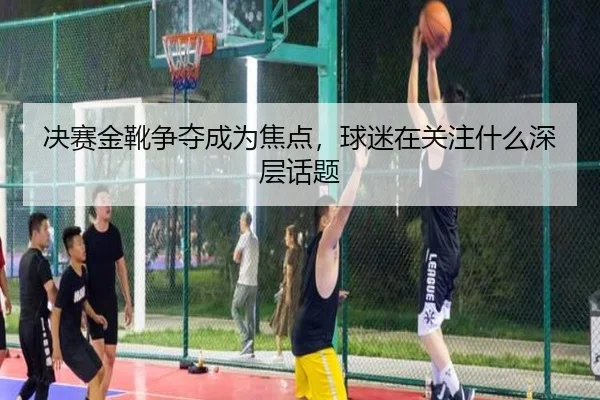 决赛金靴争夺成为焦点，球迷在关注什么深层话题 | yunsports