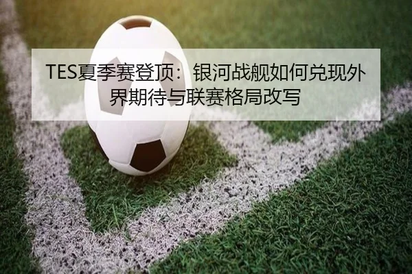 TES夏季赛登顶：银河战舰如何兑现外界期待与联赛格局改写
